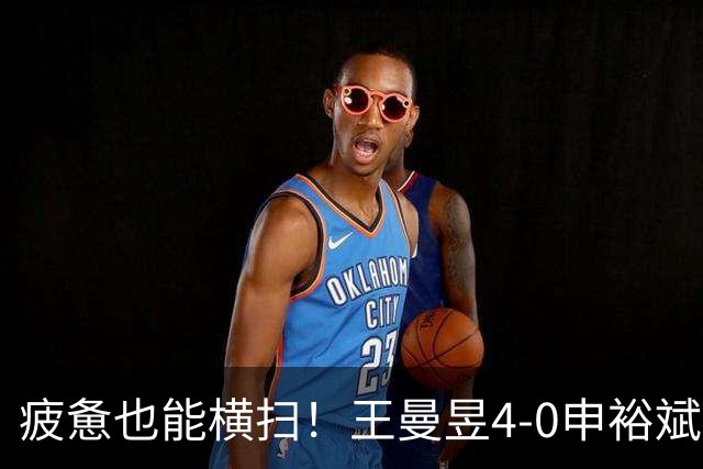 疲惫也能横扫！王曼昱4-0申裕斌晋级中国大满贯四强！