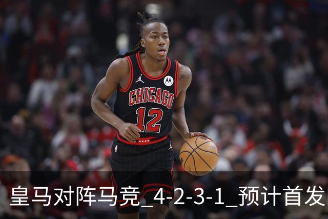 皇马对阵马竞 4-2-3-1 预计首发阵容：邓弗里斯、贝林厄姆首发