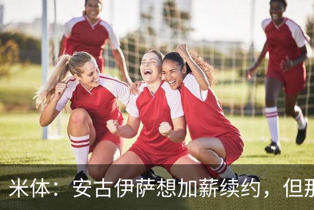 米体：安古伊萨想加薪续约，但那不勒斯只愿维持现有薪水续约3年