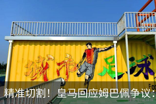 精准切割！皇马回应姆巴佩争议：仅代表个人，俱乐部对华合作照常