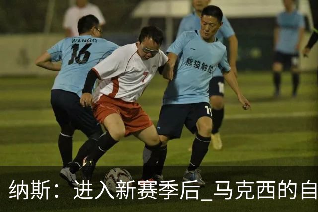 纳斯：进入新赛季后 马克西的自信和成熟度都上了一个台阶