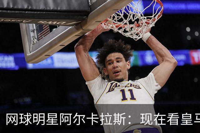 网球明星阿尔卡拉斯：现在看皇马让我很痛苦，他们需要增加强度
