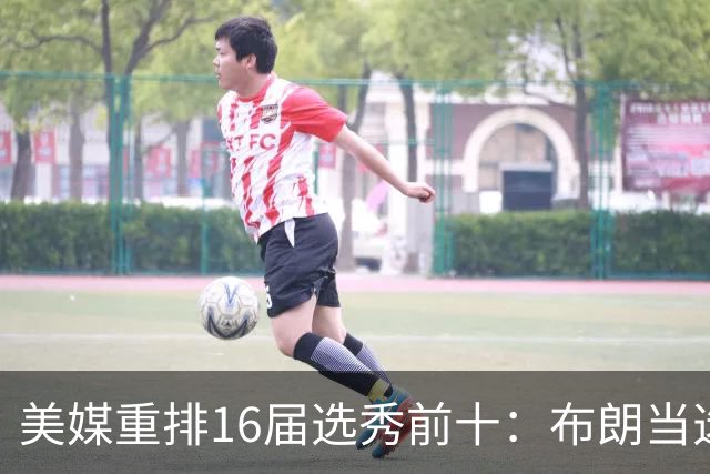 美媒重排16届选秀前十：布朗当选状元，小萨升至探花，西蒙斯第9