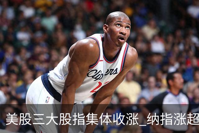 美股三大股指集体收涨 纳指涨超1%创历史新高