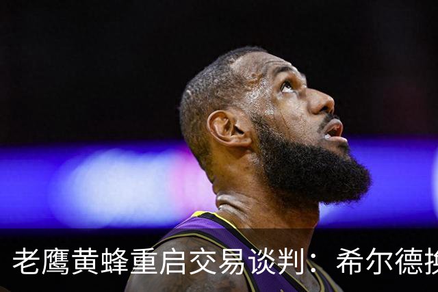 老鹰黄蜂重启交易谈判：希尔德换芬尼-史密斯，只差选秀权？