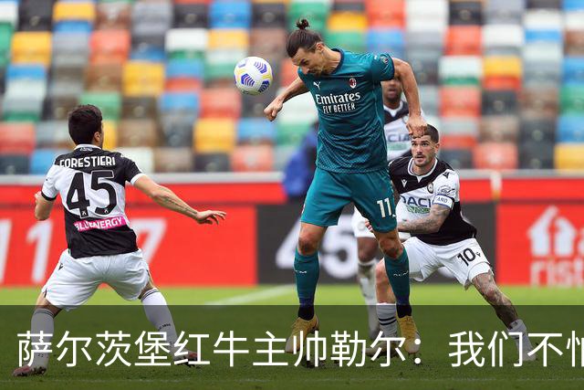 萨尔茨堡红牛主帅勒尔：我们不怕米兰，希望延续15场不败
