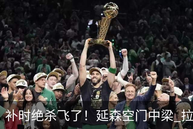 补时绝杀飞了！延森空门中梁 拉科1-1莱万特