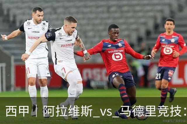 西甲｜阿拉维斯 vs 马德里竞技：防线少了三个人，阿拉维斯的主场底气还在吗
