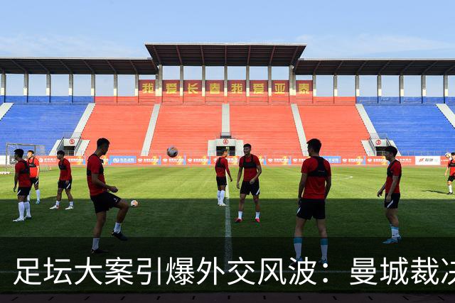 足坛大案引爆外交风波：曼城裁决落地，拖垮英阿数百亿元双边合作