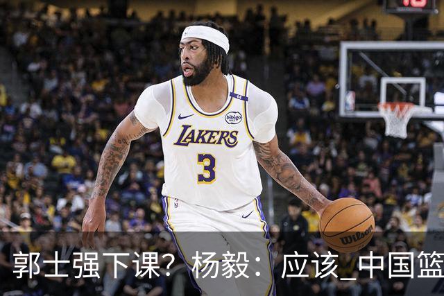 郭士强下课？杨毅：应该 中国篮球历史上没有输这么惨还不下课的