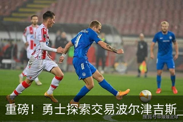 重磅！勇士探索交易波尔津吉斯 后者POTS反复发作或因病永久退役