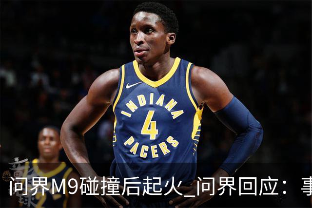 问界M9碰撞后起火 问界回应：事发时处于人驾状态