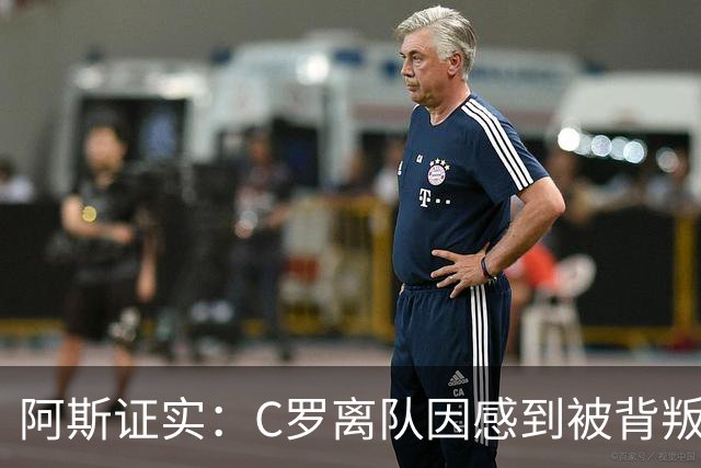 阿斯证实：C罗离队因感到被背叛 他认为热苏斯承诺公开道歉却食言