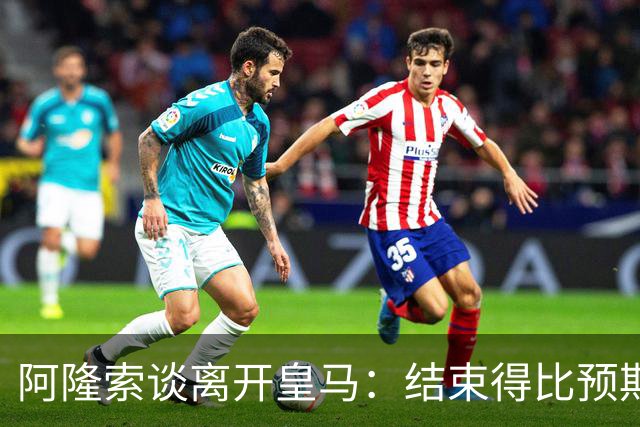 阿隆索谈离开皇马：结束得比预期早，我已竭尽全力并无怨恨