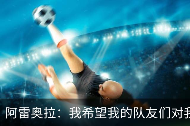 阿雷奥拉：我希望我的队友们对我大喊大叫