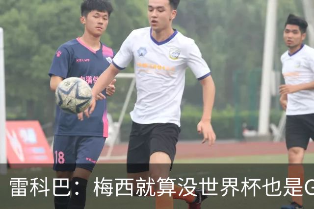 雷科巴：梅西就算没世界杯也是GOAT 未来也很难有人和他相提并论