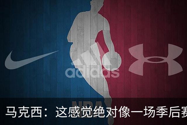 马克西：这感觉绝对像一场季后赛，球迷一直在鼓励我们