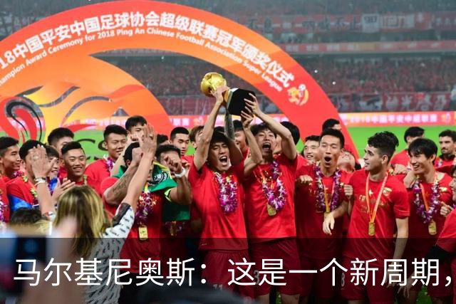 马尔基尼奥斯：这是一个新周期，我们对安帅的调整拭目以待