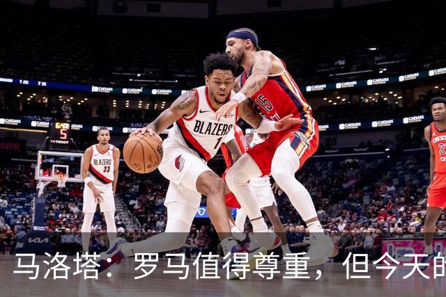 马洛塔：罗马值得尊重，但今天的结果不会决定冠军归属
