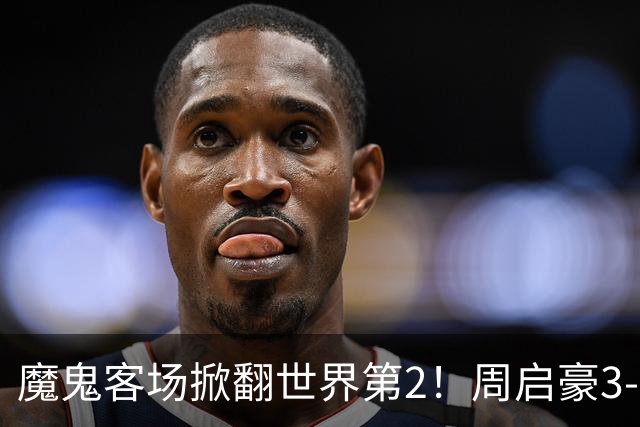 魔鬼客场掀翻世界第2！周启豪3-1F勒布伦，国乒外战豪取5连胜