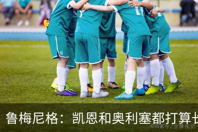 鲁梅尼格：凯恩和奥利塞都打算长留拜仁 很幸运我们有2位金球热门