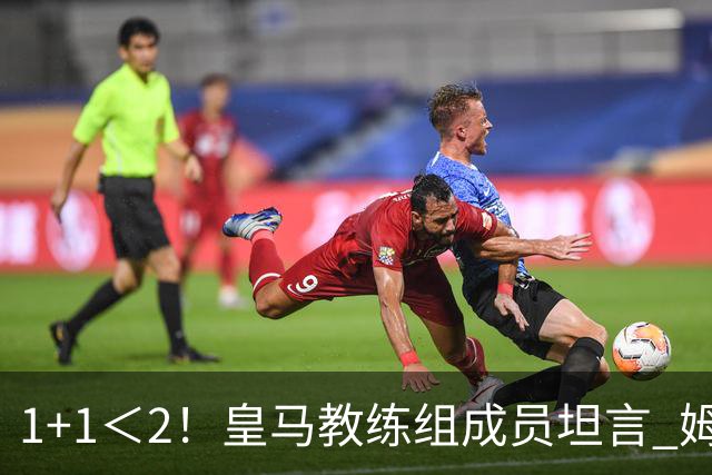 1+1＜2！皇马教练组成员坦言 姆巴佩维尼修斯必须走一个