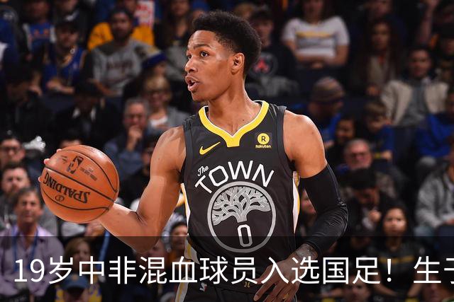 19岁中非混血球员入选国足！生于广州并非归化 对阵马尔代夫或首秀