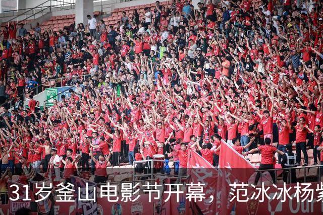 31岁釜山电影节开幕，范冰冰杨紫琼同框撑场
