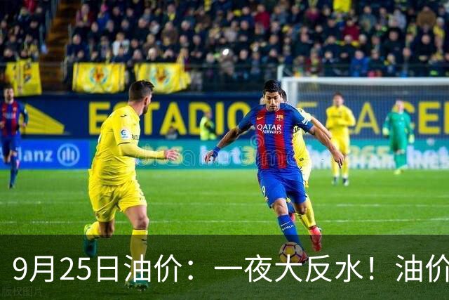 9月25日油价：一夜大反水！油价上涨“大减”！涨幅超0.3元/升