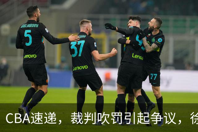 CBA速递，裁判吹罚引起争议，徐杰在广东彻底隐身，巩晓彬调侃朱芳雨