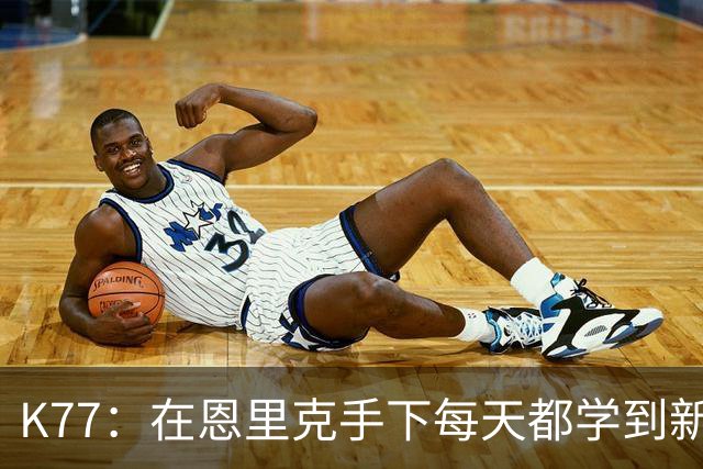 K77：在恩里克手下每天都学到新东西；现在几乎能当教练