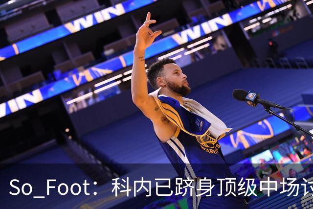 So Foot：科内已跻身顶级中场讨论，豪门很难忽视他