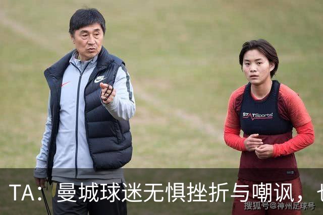TA：曼城球迷无惧挫折与嘲讽，也不愿用独特记忆换更多重要奖杯