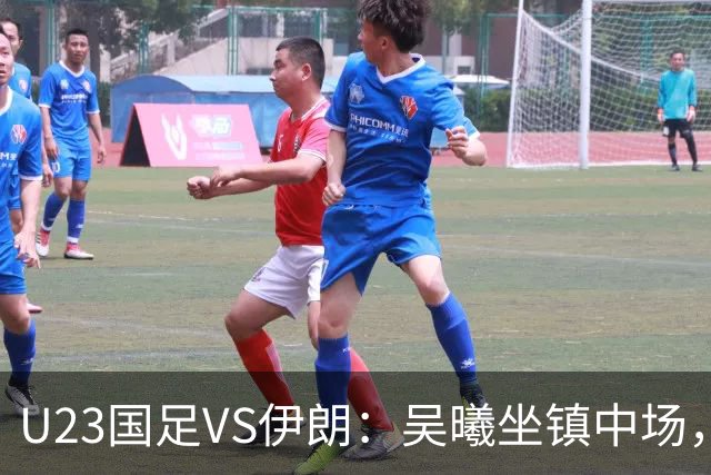 U23国足VS伊朗：吴曦坐镇中场，蒯纪闻+王钰栋领衔进攻， 张玉宁冲锋